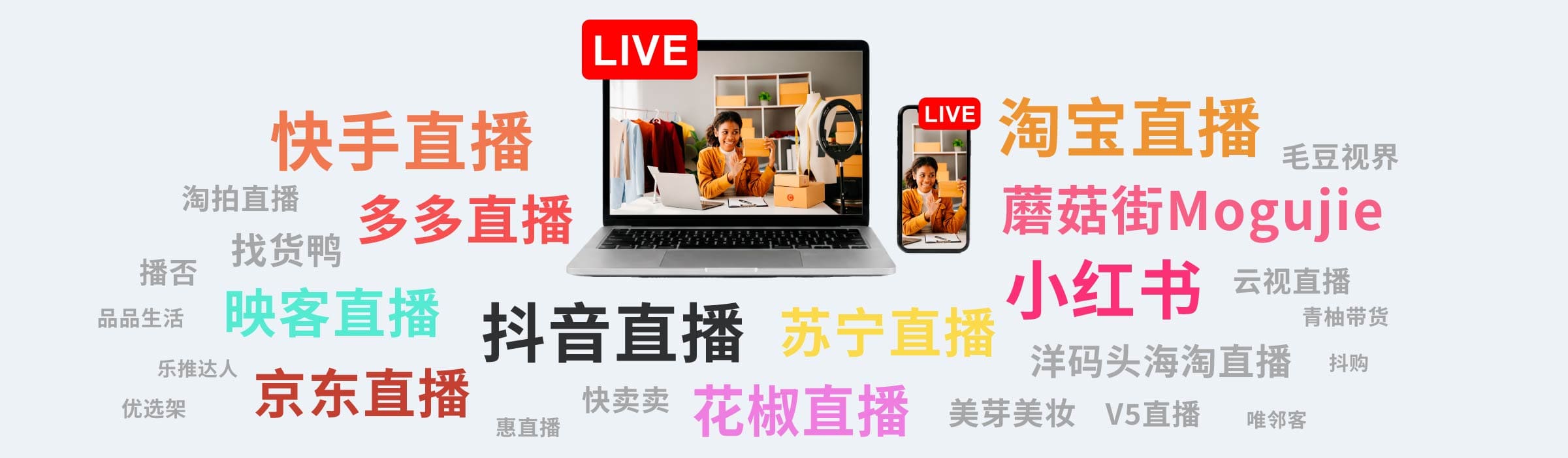 抖音直播, 淘寶直播, 快手直播, 京東直播, 小紅書, 多多直播, 蘑菇街 Mogujie, 映客直播, 花椒直播, 蘇寧直播, 洋碼頭海淘直播, 淘拍直播, 找貨鴨, 播否, 品品生活, 樂推達人, 優選架, 惠直播, 快賣賣, 毛豆視界, 雲視直播, 青柚帶貨, 抖購, 美芽美妝, V5直播, 唯鄰客